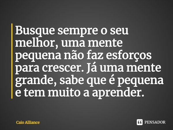 ⁠Busque sempre o seu melhor, uma mente pequena não faz esforços para crescer. Já uma mente grande, sabe que é pequena e tem muito a aprender.... Frase de Caio Alliance.