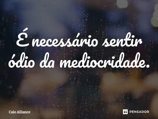 ⁠É necessário sentir ódio da mediocridade.... Frase de Caio Alliance.