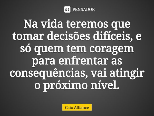 ⁠Na vida teremos que tomar decisões difíceis, e só quem tem coragem para enfrentar as consequências, vai atingir o próximo nível.... Frase de Caio Alliance.