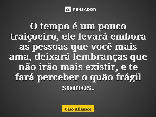 ⁠O tempo é um pouco traiçoeiro, ele levará embora as pessoas que você mais ama, deixará lembranças que não irão mais existir, e te fará perceber o quão frágil s... Frase de Caio Alliance.