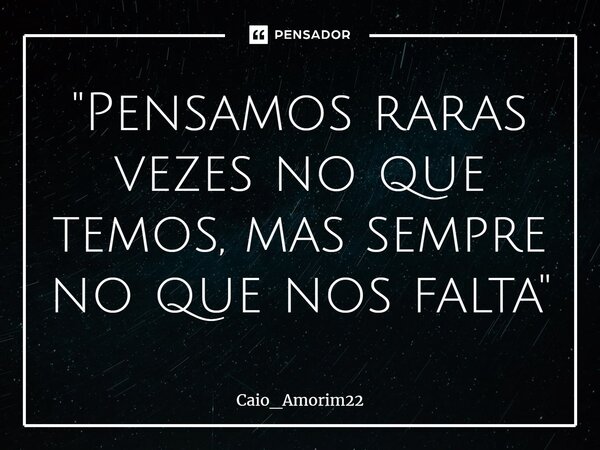 ⁠"Pensamos raras vezes no que temos, mas sempre no que nos falta"... Frase de Caio_Amorim22.