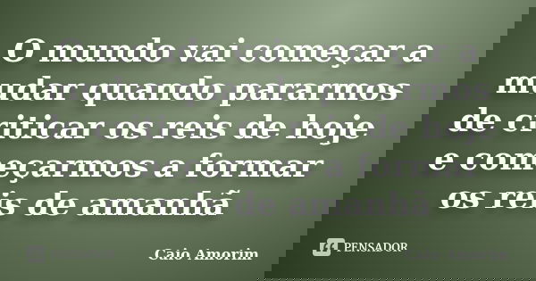 O mundo vai começar a mudar quando pararmos de criticar os reis de hoje e começarmos a formar os reis de amanhã... Frase de Caio Amorim.