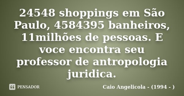 24548 shoppings em São Paulo, 4584395 banheiros, 11milhões de pessoas. E voce encontra seu professor de antropologia juridica.... Frase de Caio Angelicola - (1994 - ).