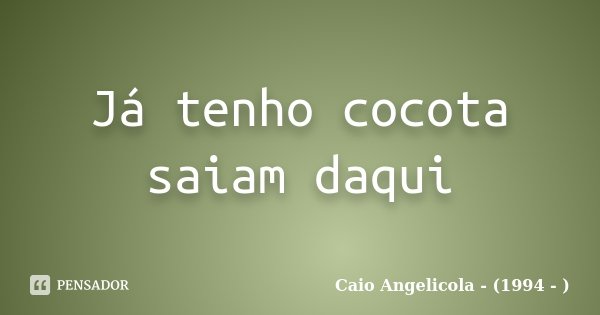 Já tenho cocota saiam daqui... Frase de Caio Angelicola - (1994 - ).