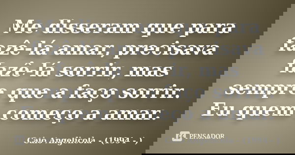 Me disseram que para fazê-lá amar, precisava fazê-lá sorrir, mas sempre que a faço sorrir. Eu quem começo a amar.... Frase de Caio Angelicola - (1994 - ).