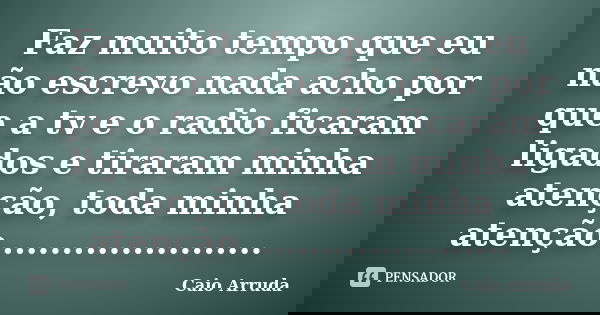 Faz muito tempo que eu não escrevo nada acho por que a tv e o radio ficaram ligados e tiraram minha atenção, toda minha atenção.......................... Frase de Caio Arruda.