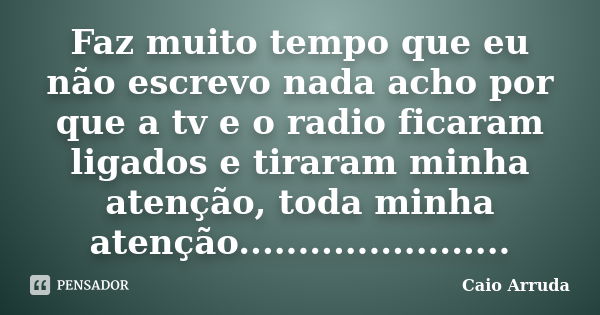 Faz muito tempo que eu não escrevo nada acho por que a tv e o radio ficaram ligados e tiraram minha atenção, toda minha atenção.......................... Frase de Caio Arruda.