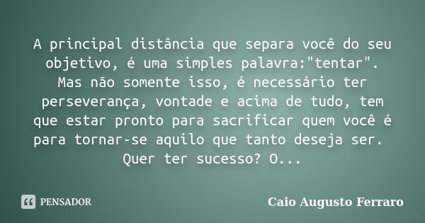 A principal distância que separa você do seu objetivo, é uma simples palavra:"tentar". Mas não somente isso, é necessário ter perseverança, vontade e ... Frase de Caio Augusto Ferraro.