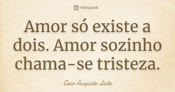 Amor só existe a dois. Amor sozinho chama-se tristeza.... Frase de Caio Augusto Leite.