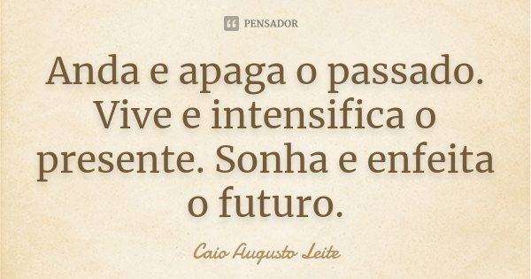 Anda e apaga o passado. Vive e intensifica o presente. Sonha e enfeita o futuro.... Frase de Caio Augusto Leite.