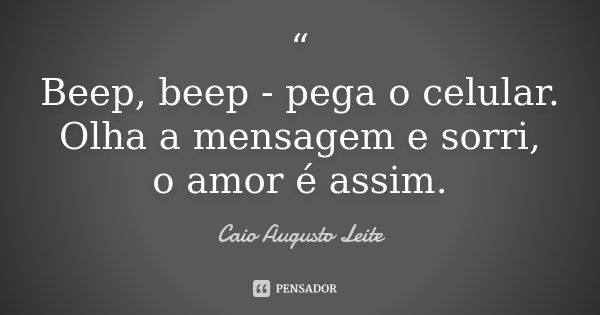 “ Beep, beep - pega o celular. Olha a mensagem e sorri, o amor é assim.... Frase de Caio Augusto Leite.