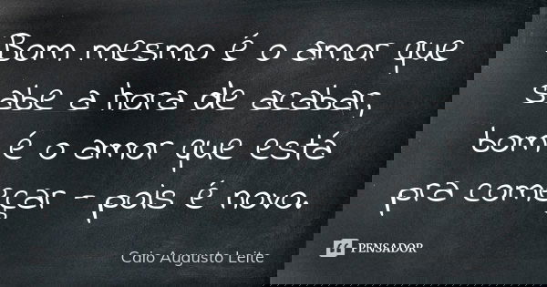 Bom mesmo é o amor que sabe a hora de acabar, bom é o amor que está pra começar - pois é novo.... Frase de Caio Augusto Leite.