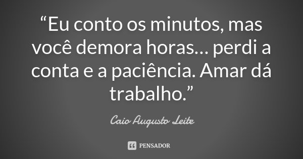 “Eu conto os minutos, mas você demora horas… perdi a conta e a paciência. Amar dá trabalho.”... Frase de Caio Augusto Leite.