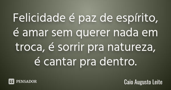 Felicidade é paz de espírito, é amar sem querer nada em troca, é sorrir pra natureza, é cantar pra dentro.... Frase de Caio Augusto Leite.