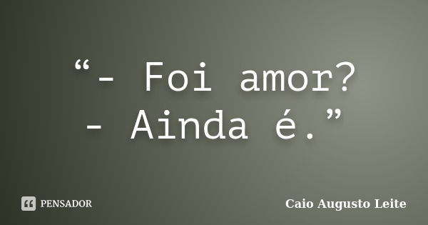 “- Foi amor? - Ainda é.”... Frase de Caio Augusto Leite.