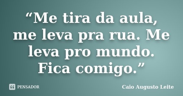 “Me tira da aula, me leva pra rua. Me leva pro mundo. Fica comigo.”... Frase de Caio Augusto Leite.