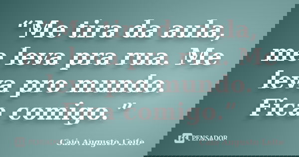 “Me tira da aula, me leva pra rua. Me leva pro mundo. Fica comigo.”... Frase de Caio Augusto Leite.