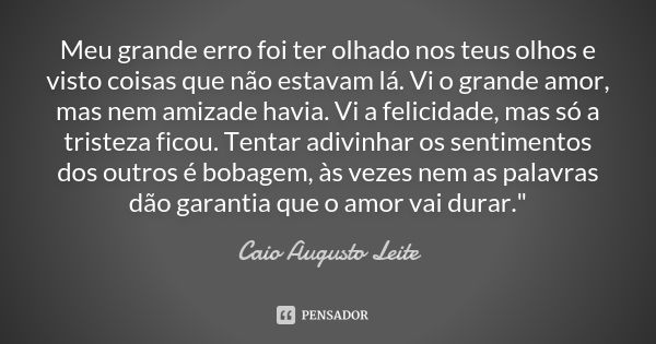 Meu grande erro foi ter olhado nos teus olhos e visto coisas que não estavam lá. Vi o grande amor, mas nem amizade havia. Vi a felicidade, mas só a tristeza fic... Frase de Caio Augusto Leite.