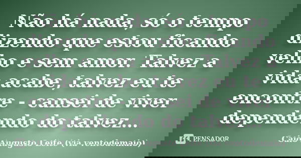 Não há nada, só o tempo dizendo que estou ficando velho e sem amor. Talvez a vida acabe, talvez eu te encontre - cansei de viver dependendo do talvez…... Frase de Caio Augusto Leite (via ventodemaio).