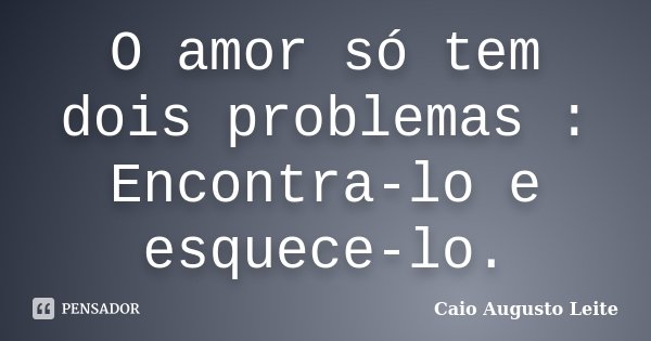 O amor só tem dois problemas : Encontra-lo e esquece-lo.... Frase de Caio Augusto Leite.