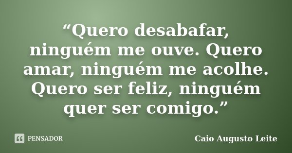 “Quero desabafar, ninguém me ouve. Quero amar, ninguém me acolhe. Quero ser feliz, ninguém quer ser comigo.”... Frase de Caio Augusto Leite.