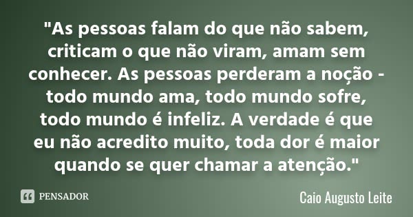 "As pessoas falam do que não sabem, criticam o que não viram, amam sem conhecer. As pessoas perderam a noção - todo mundo ama, todo mundo sofre, todo mundo... Frase de Caio Augusto Leite.