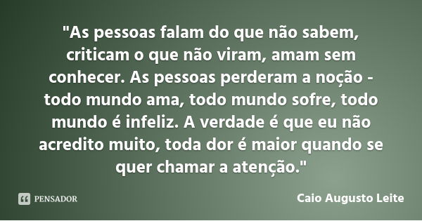 "As pessoas falam do que não sabem, criticam o que não viram, amam sem conhecer. As pessoas perderam a noção - todo mundo ama, todo mundo sofre, todo mundo... Frase de Caio Augusto Leite.