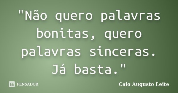 "Não quero palavras bonitas, quero palavras sinceras. Já basta."... Frase de Caio Augusto Leite..