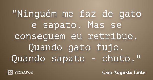 "Ninguém me faz de gato e sapato. Mas se conseguem eu retribuo. Quando gato fujo. Quando sapato - chuto."... Frase de Caio Augusto Leite.