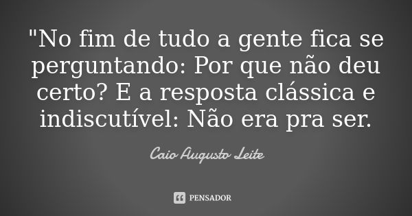 "No fim de tudo a gente fica se perguntando: Por que não deu certo? E a resposta clássica e indiscutível: Não era pra ser.... Frase de Caio Augusto Leite.