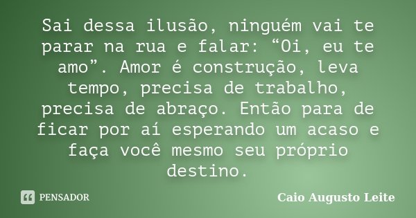 Sai dessa ilusão, ninguém vai te parar na rua e falar: “Oi, eu te amo”. Amor é construção, leva tempo, precisa de trabalho, precisa de abraço. Então para de fic... Frase de Caio Augusto Leite.