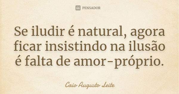 Se iludir é natural, agora ficar insistindo na ilusão é falta de amor-próprio.... Frase de Caio Augusto Leite.