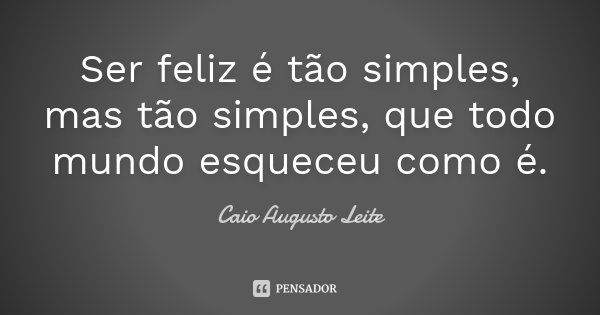 Ser feliz é tão simples, mas tão simples, que todo mundo esqueceu como é.... Frase de Caio Augusto Leite.