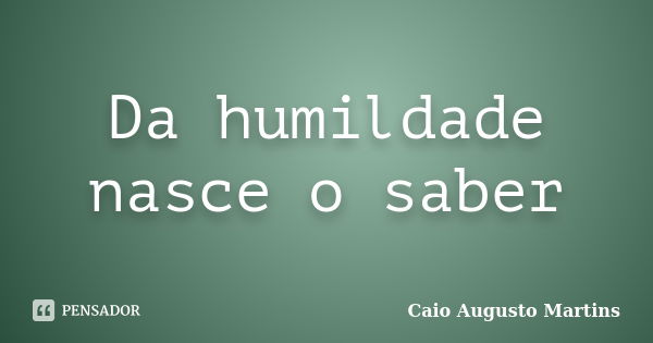 Da humildade nasce o saber... Frase de Caio Augusto martins.