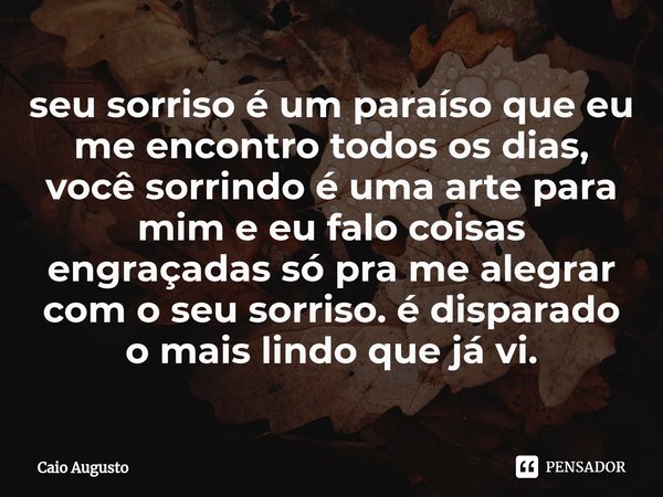 ⁠seu sorriso é um paraíso que eu me encontro todos os dias, você sorrindo é uma arte para mim e eu falo coisas engraçadas só pra me alegrar com o seu sorriso. é... Frase de Caio augusto.