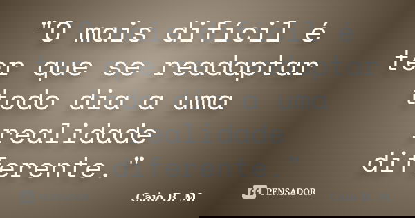 "O mais difícil é ter que se readaptar todo dia a uma realidade diferente."... Frase de Caio B. M..
