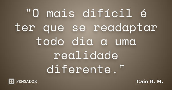 "O mais difícil é ter que se readaptar todo dia a uma realidade diferente."... Frase de Caio B. M..