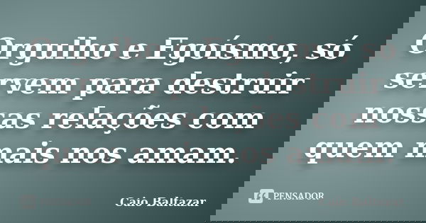 Orgulho e Egoísmo, só servem para destruir nossas relações com quem mais nos amam.... Frase de Caio Baltazar.