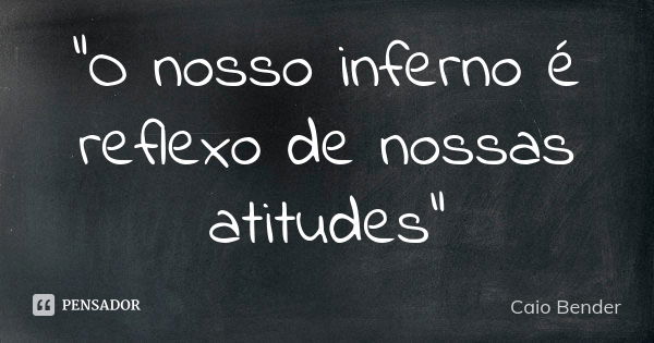 "O nosso inferno é reflexo de nossas atitudes"... Frase de Caio Bender.