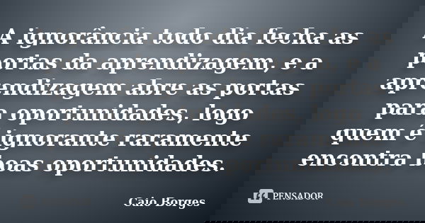 A ignorância todo dia fecha as portas da aprendizagem, e a aprendizagem abre as portas para oportunidades, logo quem é ignorante raramente encontra boas oportun... Frase de Caio Borges.