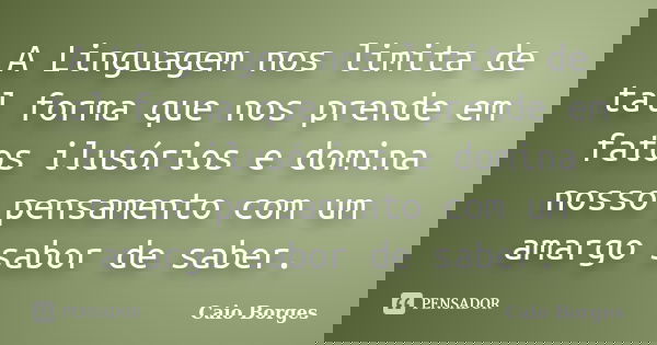 A Linguagem nos limita de tal forma que nos prende em fatos ilusórios e domina nosso pensamento com um amargo sabor de saber.... Frase de Caio Borges.