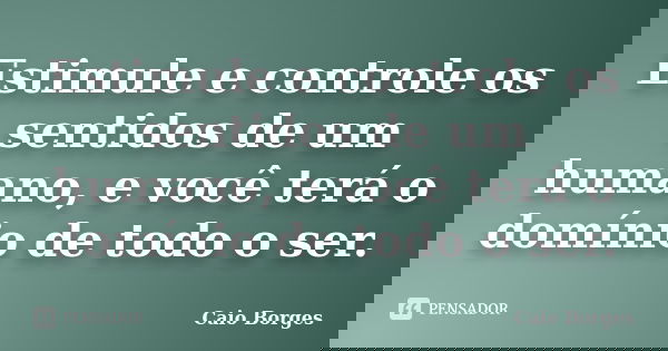 Estimule e controle os sentidos de um humano, e você terá o domínio de todo o ser.... Frase de Caio Borges.