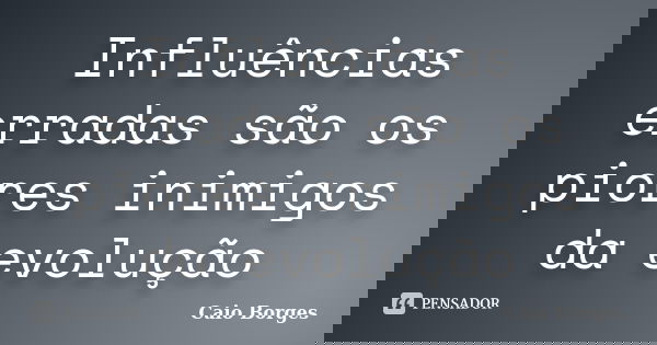 Influências erradas são os piores inimigos da evolução... Frase de Caio Borges.