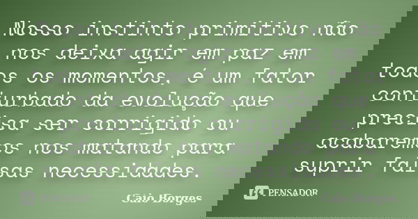 Nosso instinto primitivo não nos deixa agir em paz em todos os momentos, é um fator conturbado da evolução que precisa ser corrigido ou acabaremos nos matando p... Frase de Caio Borges.