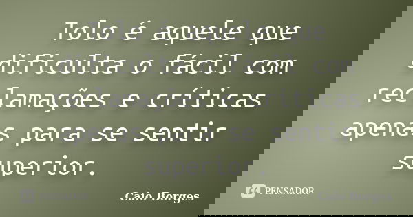 Tolo é aquele que dificulta o fácil com reclamações e críticas apenas para se sentir superior.... Frase de Caio Borges.