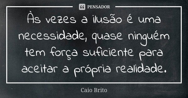 Às vezes a ilusão é uma necessidade, quase ninguém tem força suficiente para aceitar a própria realidade.... Frase de Caio Brito.