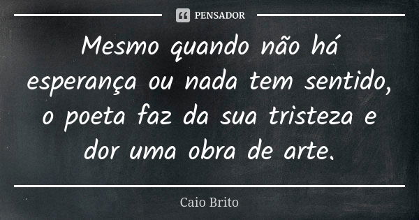 Mesmo quando não há esperança ou nada tem sentido, o poeta faz da sua tristeza e dor uma obra de arte.... Frase de Caio Brito.