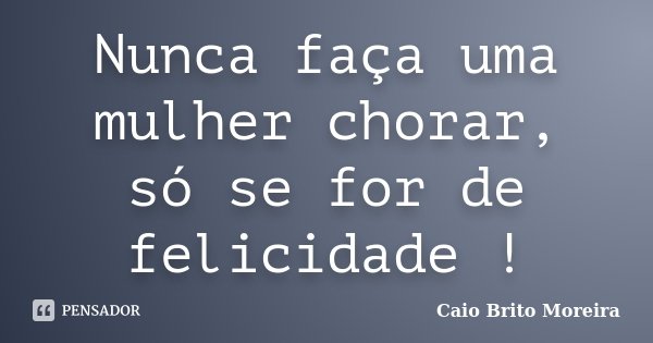Nunca faça uma mulher chorar, só se for de felicidade !... Frase de Caio Brito Moreira.