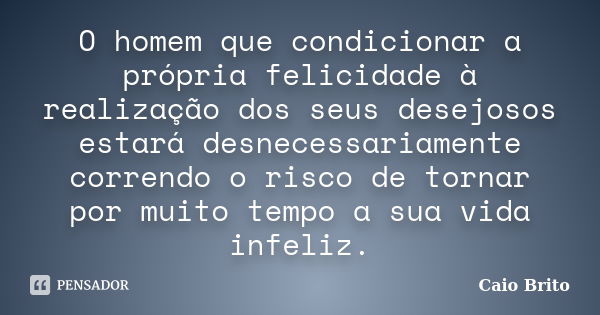 O homem que condicionar a própria felicidade à realização dos seus desejosos estará desnecessariamente correndo o risco de tornar por muito tempo a sua vida inf... Frase de Caio Brito.