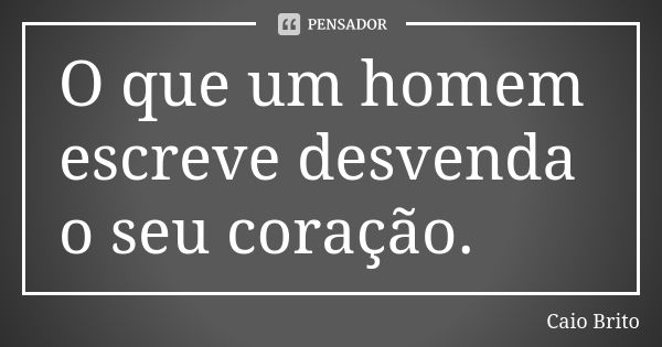 O que um homem escreve desvenda o seu coração.... Frase de Caio Brito.